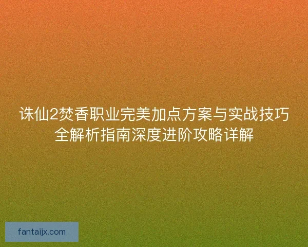 诛仙2焚香职业完美加点方案与实战技巧全解析指南深度进阶攻略详解